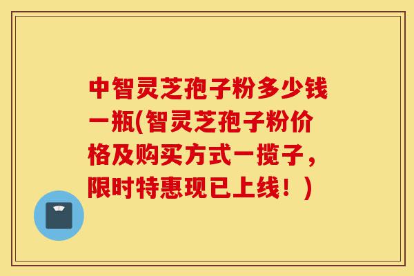 中智灵芝孢子粉多少钱一瓶(智灵芝孢子粉价格及购买方式一揽子,限时特惠现已上线!)-第1张图片-灵芝之家 中智灵芝孢子粉多少钱一瓶(智灵芝孢子粉价格及购买方式一揽子,限时特惠现已上线!)-第1张图片-灵芝之家