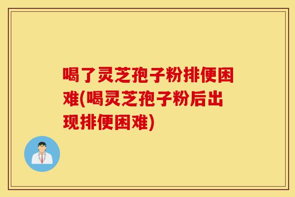喝了灵芝孢子粉排便困难(喝灵芝孢子粉后出现排便困难)-第1张图片-灵芝之家 喝了灵芝孢子粉排便困难(喝灵芝孢子粉后出现排便困难)-第1张图片-灵芝之家
