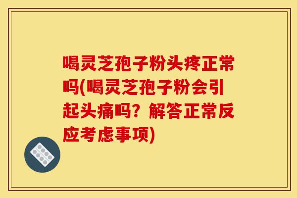 喝灵芝孢子粉头疼正常吗(喝灵芝孢子粉会引起头痛吗?解答正常反应考虑事项)-第1张图片-灵芝之家 喝灵芝孢子粉头疼正常吗(喝灵芝孢子粉会引起头痛吗?解答正常反应考虑事项)-第1张图片-灵芝之家