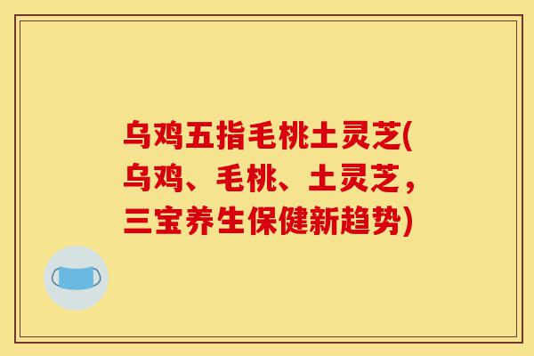 乌鸡五指毛桃土灵芝(乌鸡、毛桃、土灵芝,三宝养生保健新趋势)-第1张图片-灵芝之家 乌鸡五指毛桃土灵芝(乌鸡、毛桃、土灵芝,三宝养生保健新趋势)-第1张图片-灵芝之家