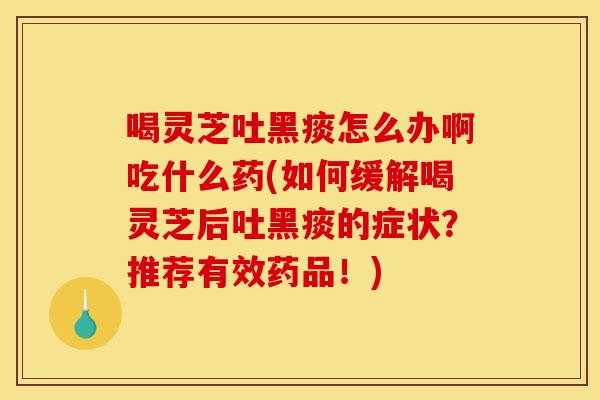喝灵芝吐黑痰怎么办啊吃什么药(如何缓解喝灵芝后吐黑痰的症状？推荐有效药品！)-第1张图片-灵芝之家