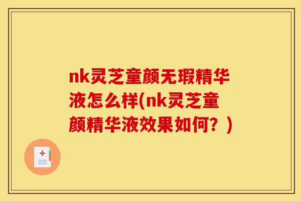 nk灵芝童颜无瑕精华液怎么样(nk灵芝童颜精华液效果如何?)-第1张图片-灵芝之家 nk灵芝童颜无瑕精华液怎么样(nk灵芝童颜精华液效果如何?)-第1张图片-灵芝之家