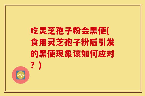 吃灵芝孢子粉会黑便(食用灵芝孢子粉后引发的黑便现象该如何应对?)-第1张图片-灵芝之家 吃灵芝孢子粉会黑便(食用灵芝孢子粉后引发的黑便现象该如何应对?)-第1张图片-灵芝之家