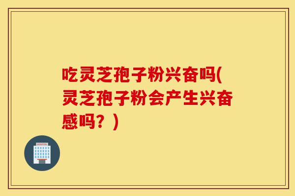 吃灵芝孢子粉兴奋吗(灵芝孢子粉会产生兴奋感吗?)-第1张图片-灵芝之家 吃灵芝孢子粉兴奋吗(灵芝孢子粉会产生兴奋感吗?)-第1张图片-灵芝之家