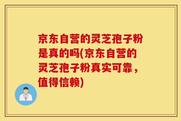 京东自营的灵芝孢子粉是真的吗(京东自营的灵芝孢子粉真实可靠,值得信赖)-第1张图片-灵芝之家 京东自营的灵芝孢子粉是真的吗(京东自营的灵芝孢子粉真实可靠,值得信赖)-第1张图片-灵芝之家