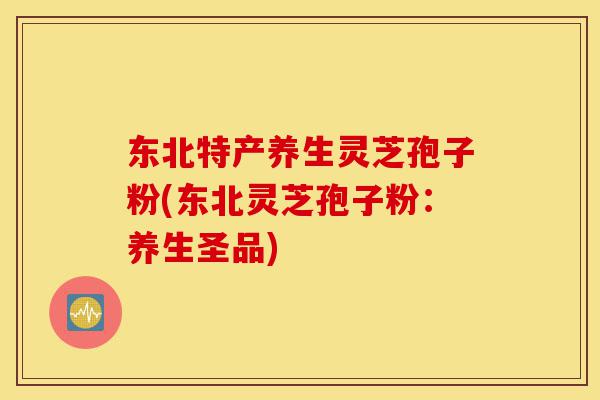 东北特产养生灵芝孢子粉(东北灵芝孢子粉:养生圣品)-第1张图片-灵芝之家 东北特产养生灵芝孢子粉(东北灵芝孢子粉:养生圣品)-第1张图片-灵芝之家