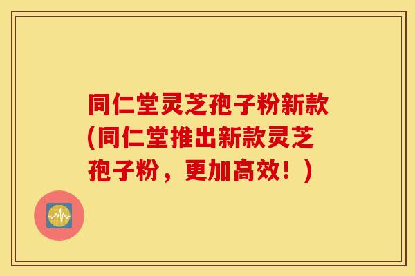 同仁堂灵芝孢子粉新款(同仁堂推出新款灵芝孢子粉,更加高效!)-第1张图片-灵芝之家 同仁堂灵芝孢子粉新款(同仁堂推出新款灵芝孢子粉,更加高效!)-第1张图片-灵芝之家