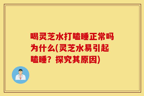 喝灵芝水打瞌睡正常吗为什么(灵芝水易引起瞌睡?探究其原因)-第1张图片-灵芝之家 喝灵芝水打瞌睡正常吗为什么(灵芝水易引起瞌睡?探究其原因)-第1张图片-灵芝之家