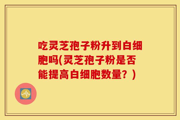吃灵芝孢子粉升到白细胞吗(灵芝孢子粉是否能提高白细胞数量？)-第1张图片-灵芝之家