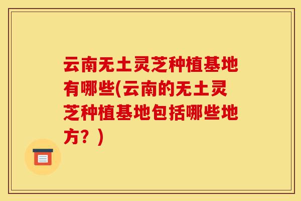 云南无土灵芝种植基地有哪些(云南的无土灵芝种植基地包括哪些地方?)-第1张图片-灵芝之家 云南无土灵芝种植基地有哪些(云南的无土灵芝种植基地包括哪些地方?)-第1张图片-灵芝之家