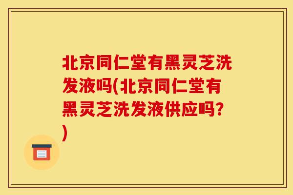 北京同仁堂有黑灵芝洗发液吗(北京同仁堂有黑灵芝洗发液供应吗？)-第1张图片-灵芝之家