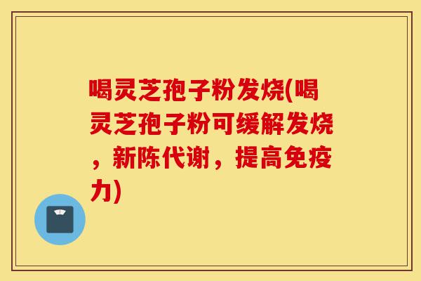 喝灵芝孢子粉发烧(喝灵芝孢子粉可缓解发烧,新陈代谢,提高免疫力)-第1张图片-灵芝之家 喝灵芝孢子粉发烧(喝灵芝孢子粉可缓解发烧,新陈代谢,提高免疫力)-第1张图片-灵芝之家