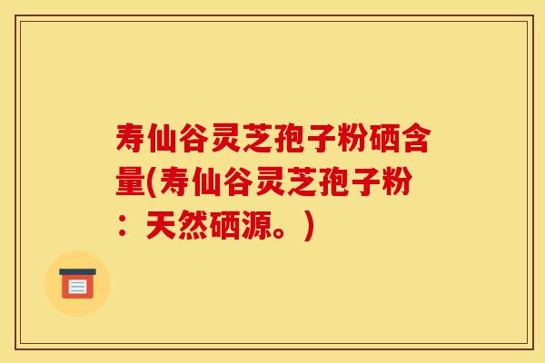 寿仙谷灵芝孢子粉硒含量(寿仙谷灵芝孢子粉:天然硒源。)-第1张图片-灵芝之家 寿仙谷灵芝孢子粉硒含量(寿仙谷灵芝孢子粉:天然硒源。)-第1张图片-灵芝之家