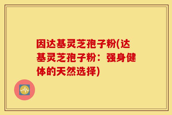 因达基灵芝孢子粉(达基灵芝孢子粉:强身健体的天然选择)-第1张图片-灵芝之家 因达基灵芝孢子粉(达基灵芝孢子粉:强身健体的天然选择)-第1张图片-灵芝之家