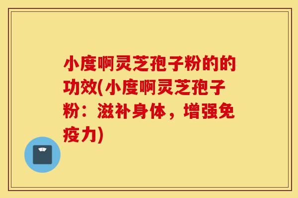 小度啊灵芝孢子粉的的功效(小度啊灵芝孢子粉:滋补身体,增强免疫力)-第1张图片-灵芝之家 小度啊灵芝孢子粉的的功效(小度啊灵芝孢子粉:滋补身体,增强免疫力)-第1张图片-灵芝之家