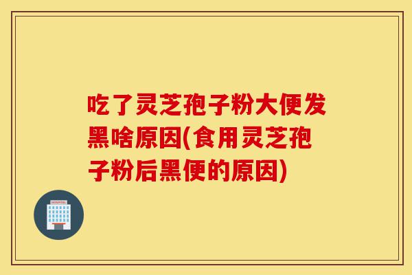 吃了灵芝孢子粉大便发黑啥原因(食用灵芝孢子粉后黑便的原因)-第1张图片-灵芝之家 吃了灵芝孢子粉大便发黑啥原因(食用灵芝孢子粉后黑便的原因)-第1张图片-灵芝之家