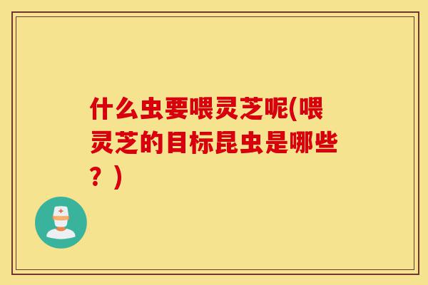 什么虫要喂灵芝呢(喂灵芝的目标昆虫是哪些?)-第1张图片-灵芝之家 什么虫要喂灵芝呢(喂灵芝的目标昆虫是哪些?)-第1张图片-灵芝之家