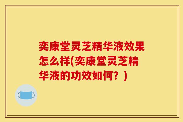 奕康堂灵芝精华液效果怎么样(奕康堂灵芝精华液的功效如何？)-第1张图片-灵芝之家