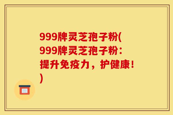 999牌灵芝孢子粉(999牌灵芝孢子粉：提升免疫力，护健康！)-第1张图片-灵芝之家