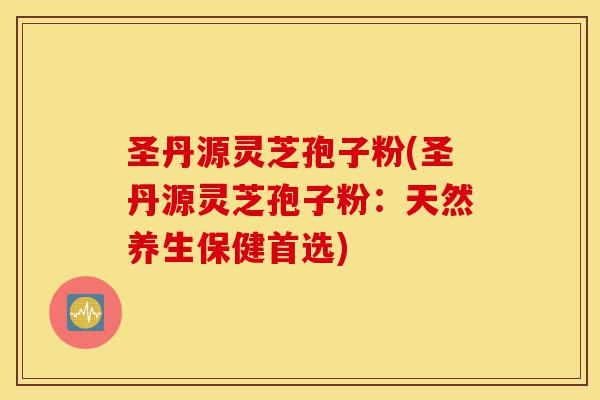 圣丹源灵芝孢子粉(圣丹源灵芝孢子粉:天然养生保健首选)-第1张图片-灵芝之家 圣丹源灵芝孢子粉(圣丹源灵芝孢子粉:天然养生保健首选)-第1张图片-灵芝之家