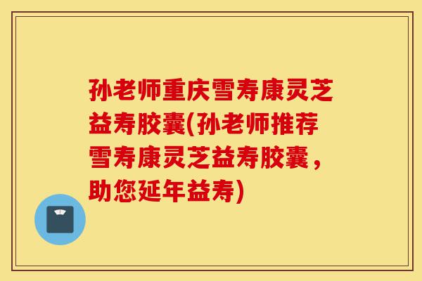 孙老师重庆雪寿康灵芝益寿胶囊(孙老师推荐雪寿康灵芝益寿胶囊，助您延年益寿)-第1张图片-灵芝之家