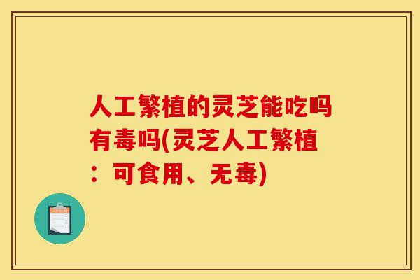 人工繁植的灵芝能吃吗有毒吗(灵芝人工繁植:可食用、无毒)-第1张图片-灵芝之家 人工繁植的灵芝能吃吗有毒吗(灵芝人工繁植:可食用、无毒)-第1张图片-灵芝之家