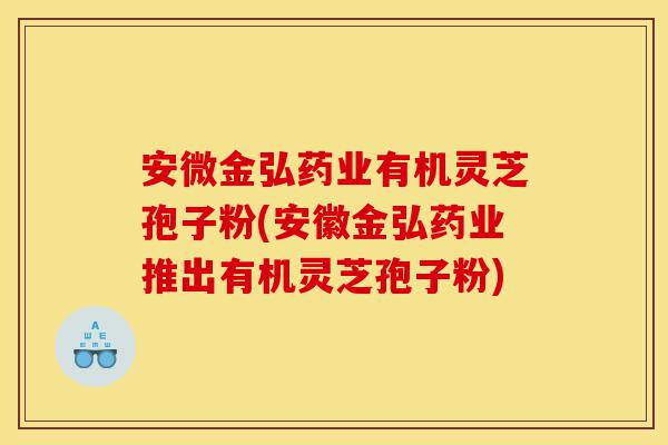 安微金弘药业有机灵芝孢子粉(安徽金弘药业推出有机灵芝孢子粉)-第1张图片-灵芝之家 安微金弘药业有机灵芝孢子粉(安徽金弘药业推出有机灵芝孢子粉)-第1张图片-灵芝之家