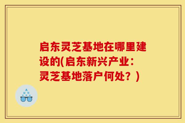 启东灵芝基地在哪里建设的(启东新兴产业:灵芝基地落户何处?)-第1张图片-灵芝之家 启东灵芝基地在哪里建设的(启东新兴产业:灵芝基地落户何处?)-第1张图片-灵芝之家