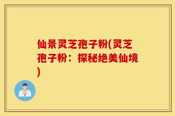 仙景灵芝孢子粉(灵芝孢子粉：探秘绝美仙境)-第1张图片-灵芝之家