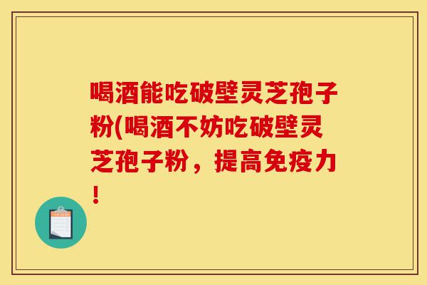 喝酒能吃破壁灵芝孢子粉(喝酒不妨吃破壁灵芝孢子粉，提高免疫力！-第1张图片-灵芝之家