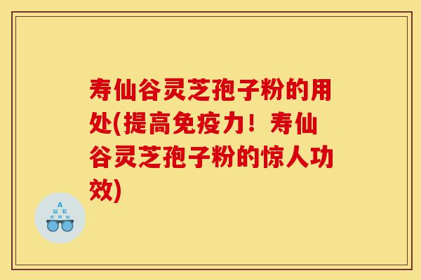 寿仙谷灵芝孢子粉的用处(提高免疫力！寿仙谷灵芝孢子粉的惊人功效)-第1张图片-灵芝之家