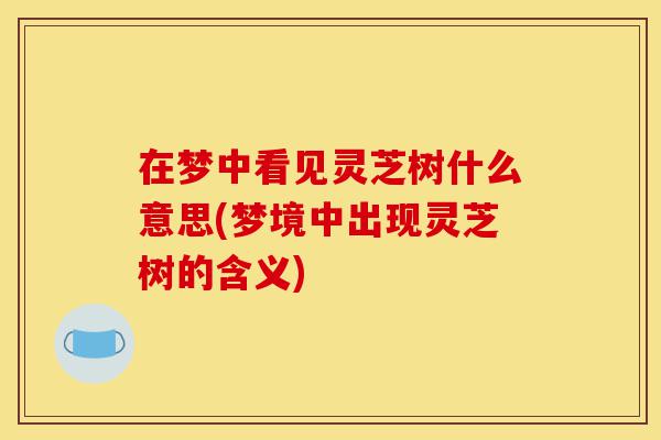 在梦中看见灵芝树什么意思(梦境中出现灵芝树的含义)-第1张图片-灵芝之家 在梦中看见灵芝树什么意思(梦境中出现灵芝树的含义)-第1张图片-灵芝之家