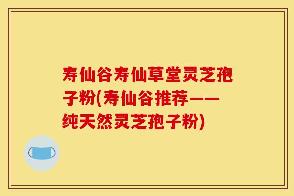 寿仙谷寿仙草堂灵芝孢子粉(寿仙谷推荐——纯天然灵芝孢子粉)-第1张图片-灵芝之家