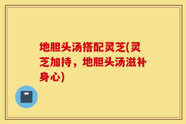 地胆头汤搭配灵芝(灵芝加持,地胆头汤滋补身心)-第1张图片-灵芝之家 地胆头汤搭配灵芝(灵芝加持,地胆头汤滋补身心)-第1张图片-灵芝之家