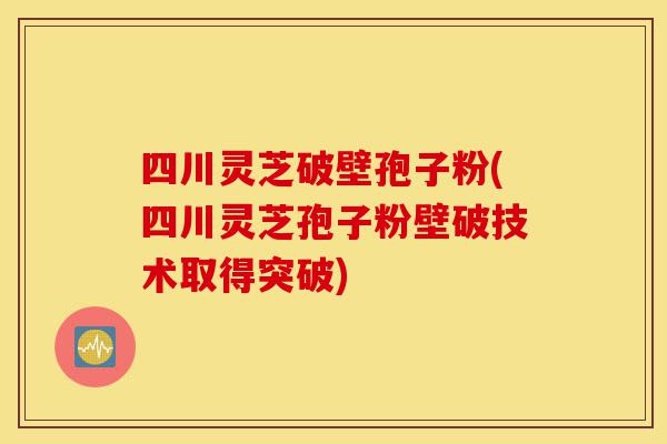 四川灵芝破壁孢子粉(四川灵芝孢子粉壁破技术取得突破)-第1张图片-灵芝之家 四川灵芝破壁孢子粉(四川灵芝孢子粉壁破技术取得突破)-第1张图片-灵芝之家