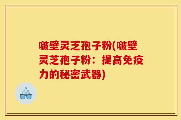 啵壁灵芝孢子粉(啵壁灵芝孢子粉：提高免疫力的秘密武器)-第1张图片-灵芝之家