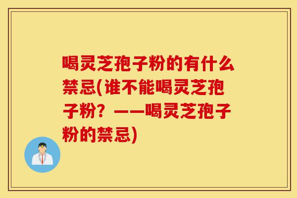 喝灵芝孢子粉的有什么禁忌(谁不能喝灵芝孢子粉?——喝灵芝孢子粉的禁忌)-第1张图片-灵芝之家 喝灵芝孢子粉的有什么禁忌(谁不能喝灵芝孢子粉?——喝灵芝孢子粉的禁忌)-第1张图片-灵芝之家