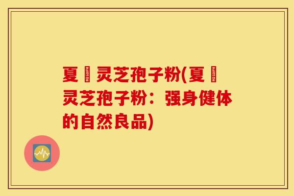 夏芃灵芝孢子粉(夏芃灵芝孢子粉:强身健体的自然良品)-第1张图片-灵芝之家 夏芃灵芝孢子粉(夏芃灵芝孢子粉:强身健体的自然良品)-第1张图片-灵芝之家