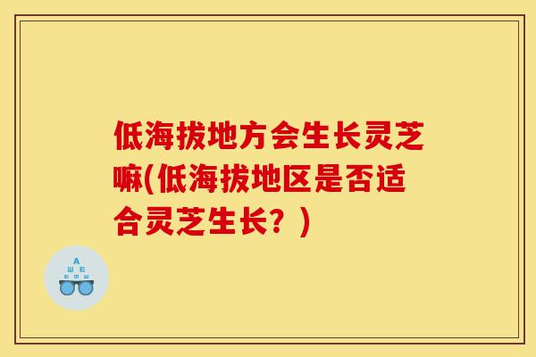 低海拔地方会生长灵芝嘛(低海拔地区是否适合灵芝生长?)-第1张图片-灵芝之家 低海拔地方会生长灵芝嘛(低海拔地区是否适合灵芝生长?)-第1张图片-灵芝之家