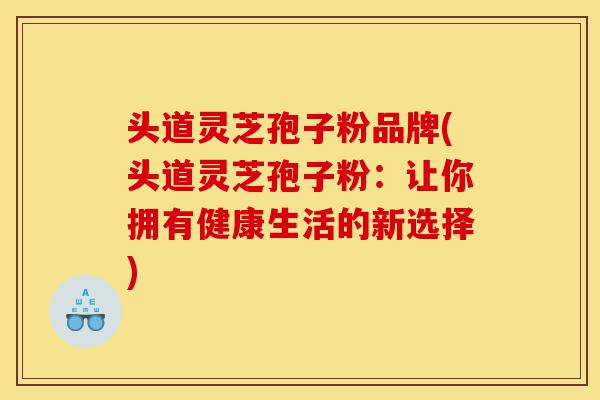 头道灵芝孢子粉品牌(头道灵芝孢子粉：让你拥有健康生活的新选择)-第1张图片-灵芝之家