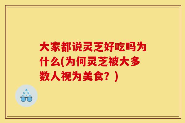 大家都说灵芝好吃吗为什么(为何灵芝被大多数人视为美食?)-第1张图片-灵芝之家 大家都说灵芝好吃吗为什么(为何灵芝被大多数人视为美食?)-第1张图片-灵芝之家