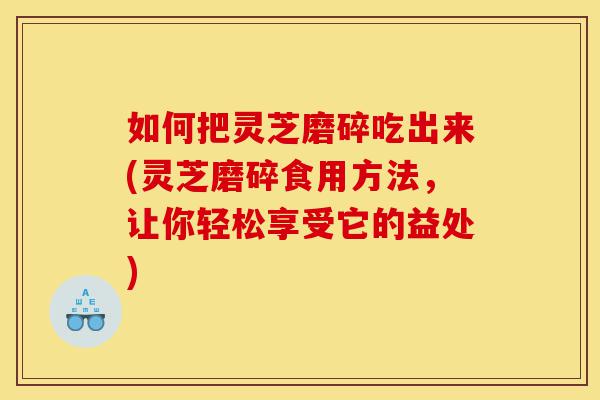 如何把灵芝磨碎吃出来(灵芝磨碎食用方法,让你轻松享受它的益处)-第1张图片-灵芝之家 如何把灵芝磨碎吃出来(灵芝磨碎食用方法,让你轻松享受它的益处)-第1张图片-灵芝之家