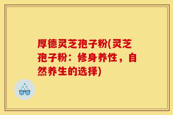 厚德灵芝孢子粉(灵芝孢子粉：修身养性，自然养生的选择)-第1张图片-灵芝之家