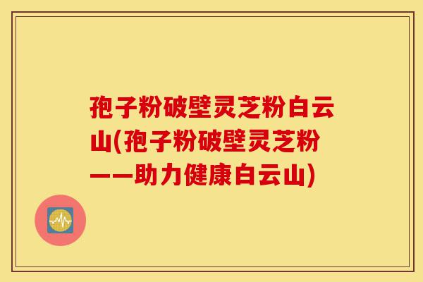 孢子粉破壁灵芝粉白云山(孢子粉破壁灵芝粉——助力健康白云山)-第1张图片-灵芝之家 孢子粉破壁灵芝粉白云山(孢子粉破壁灵芝粉——助力健康白云山)-第1张图片-灵芝之家