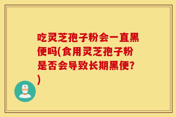 吃灵芝孢子粉会一直黑便吗(食用灵芝孢子粉是否会导致长期黑便?)-第1张图片-灵芝之家 吃灵芝孢子粉会一直黑便吗(食用灵芝孢子粉是否会导致长期黑便?)-第1张图片-灵芝之家