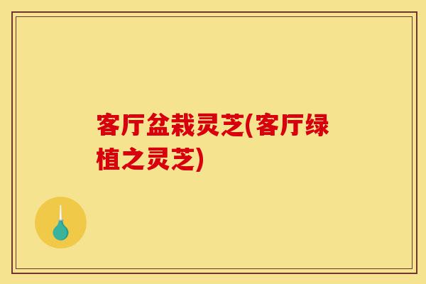 客厅盆栽灵芝(客厅绿植之灵芝)-第1张图片-灵芝之家 客厅盆栽灵芝(客厅绿植之灵芝)-第1张图片-灵芝之家