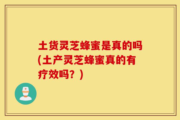 土货灵芝蜂蜜是真的吗(土产灵芝蜂蜜真的有疗效吗?)-第1张图片-灵芝之家 土货灵芝蜂蜜是真的吗(土产灵芝蜂蜜真的有疗效吗?)-第1张图片-灵芝之家