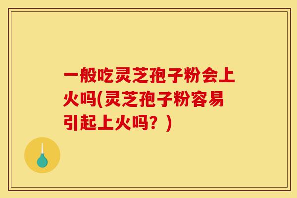 一般吃灵芝孢子粉会上火吗(灵芝孢子粉容易引起上火吗?)-第1张图片-灵芝之家 一般吃灵芝孢子粉会上火吗(灵芝孢子粉容易引起上火吗?)-第1张图片-灵芝之家