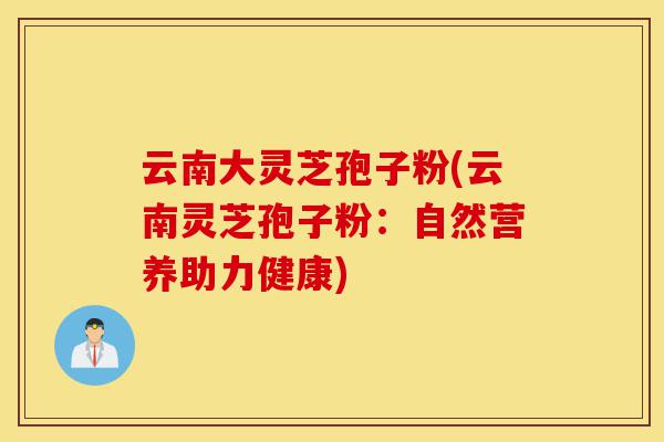 云南大灵芝孢子粉(云南灵芝孢子粉:自然营养助力健康)-第1张图片-灵芝之家 云南大灵芝孢子粉(云南灵芝孢子粉:自然营养助力健康)-第1张图片-灵芝之家