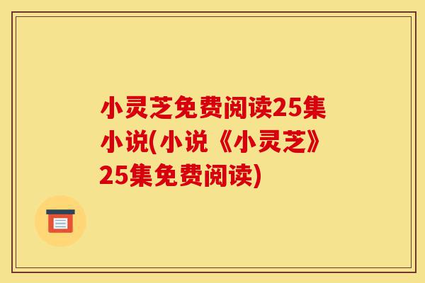 小灵芝免费阅读25集小说(小说《小灵芝》25集免费阅读)-第1张图片-灵芝之家 小灵芝免费阅读25集小说(小说《小灵芝》25集免费阅读)-第1张图片-灵芝之家